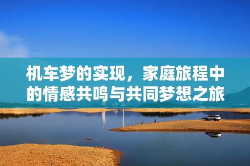 机车梦的实现，家庭旅程中的情感共鸣与共同梦想之旅