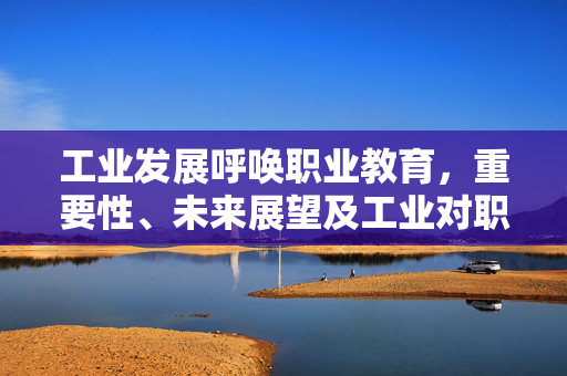 工业发展呼唤职业教育，重要性、未来展望及工业对职业教育的需求