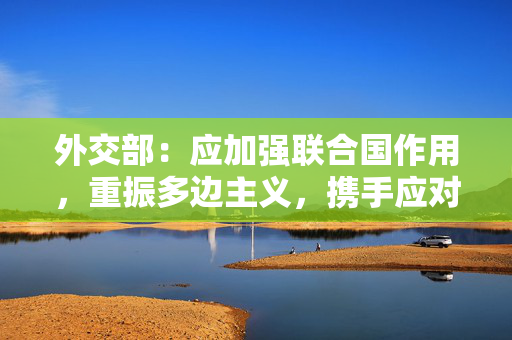 外交部：应加强联合国作用，重振多边主义，携手应对各种全球性挑战