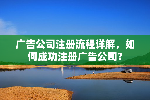 广告公司注册流程详解，如何成功注册广告公司？