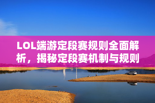 LOL端游定段赛规则全面解析，揭秘定段赛机制与规则细节