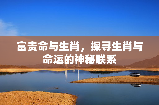 富贵命与生肖，探寻生肖与命运的神秘联系