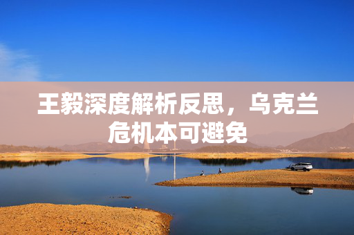 王毅深度解析反思，乌克兰危机本可避免