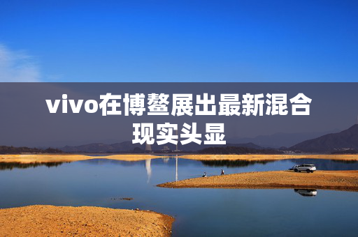 vivo在博鳌展出最新混合现实头显