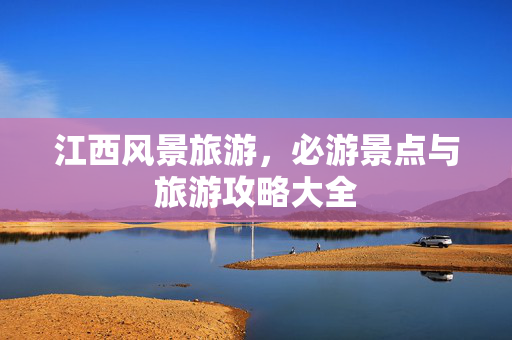 江西风景旅游，必游景点与旅游攻略大全