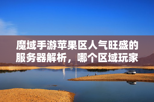 魔域手游苹果区人气旺盛的服务器解析，哪个区域玩家众多？