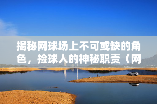 揭秘网球场上不可或缺的角色，捡球人的神秘职责（网球捡球人命名探讨）