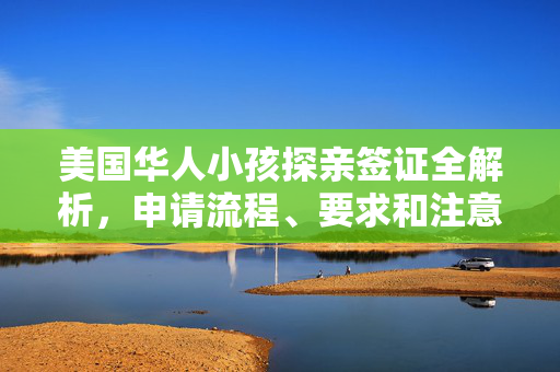 美国华人小孩探亲签证全解析，申请流程、要求和注意事项