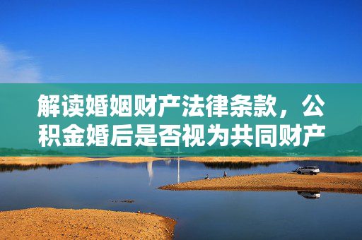 解读婚姻财产法律条款，公积金婚后是否视为共同财产？