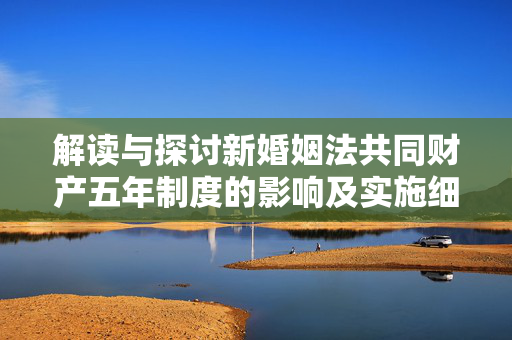 解读与探讨新婚姻法共同财产五年制度的影响及实施细节