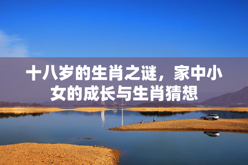 十八岁的生肖之谜，家中小女的成长与生肖猜想