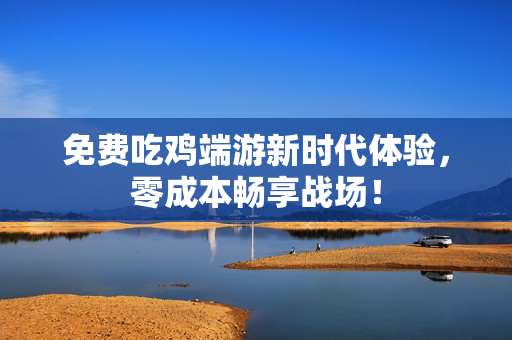 免费吃鸡端游新时代体验，零成本畅享战场！
