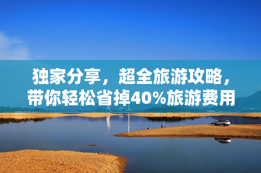 独家分享，超全旅游攻略，带你轻松省掉40%旅游费用！