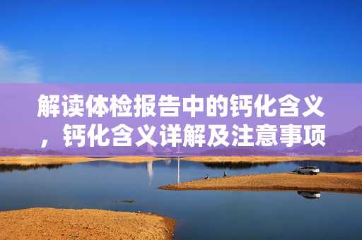 解读体检报告中的钙化含义，钙化含义详解及注意事项