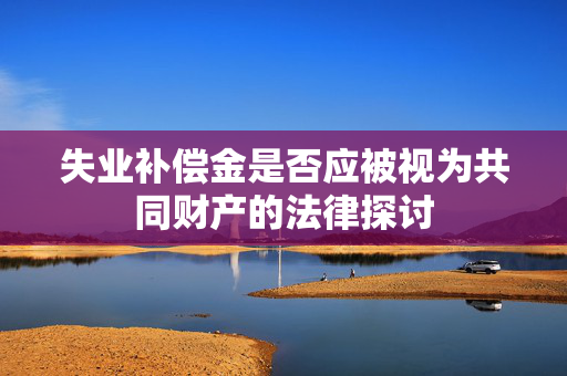 失业补偿金是否应被视为共同财产的法律探讨