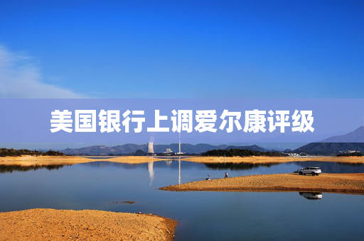美国银行上调爱尔康评级