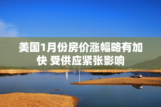 美国1月份房价涨幅略有加快 受供应紧张影响