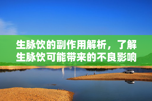 生脉饮的副作用解析，了解生脉饮可能带来的不良影响