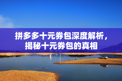 拼多多十元券包深度解析，揭秘十元券包的真相