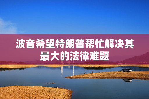 波音希望特朗普帮忙解决其最大的法律难题