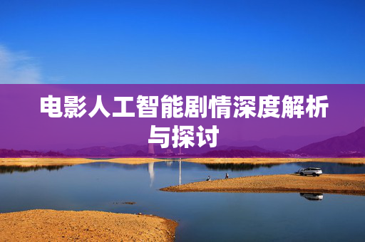 电影人工智能剧情深度解析与探讨
