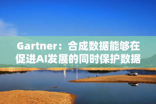 Gartner：合成数据能够在促进AI发展的同时保护数据隐私