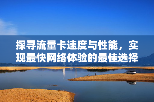 探寻流量卡速度与性能，实现最快网络体验的最佳选择！