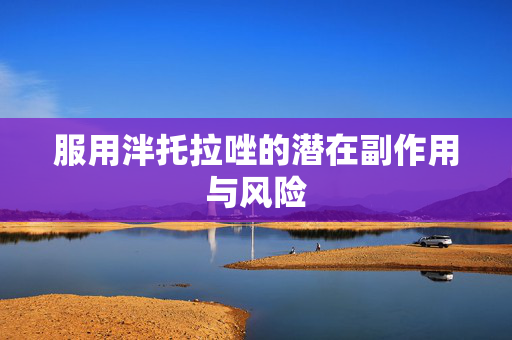 服用泮托拉唑的潜在副作用与风险