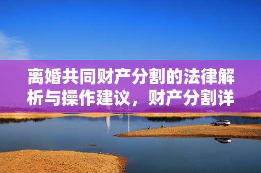 离婚共同财产分割的法律解析与操作建议，财产分割详解