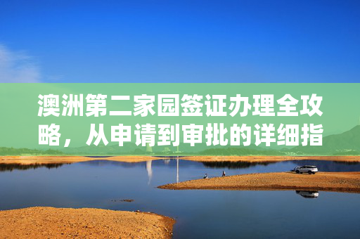 澳洲第二家园签证办理全攻略，从申请到审批的详细指南