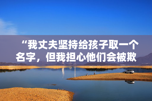 “我丈夫坚持给孩子取一个名字，但我担心他们会被欺负。”