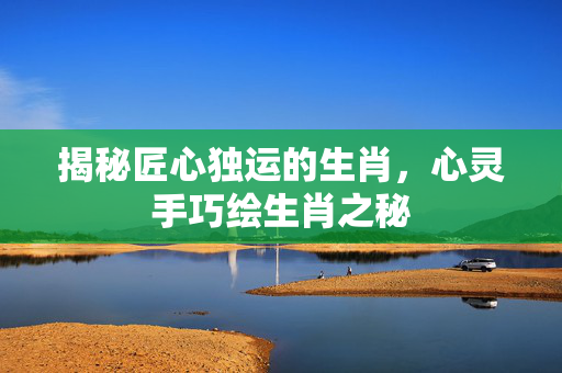 揭秘匠心独运的生肖，心灵手巧绘生肖之秘