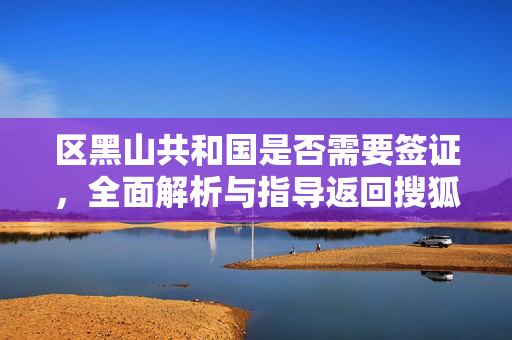 区黑山共和国是否需要签证，全面解析与指导返回搜狐查看更多关于区黑山共和国签证的信息