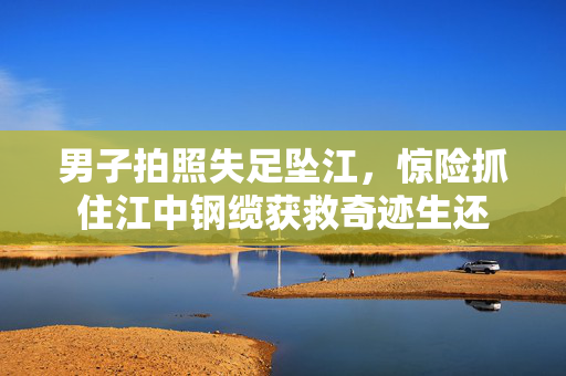 男子拍照失足坠江，惊险抓住江中钢缆获救奇迹生还