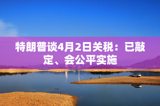 特朗普谈4月2日关税：已敲定、会公平实施