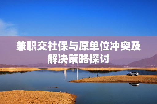 兼职交社保与原单位冲突及解决策略探讨