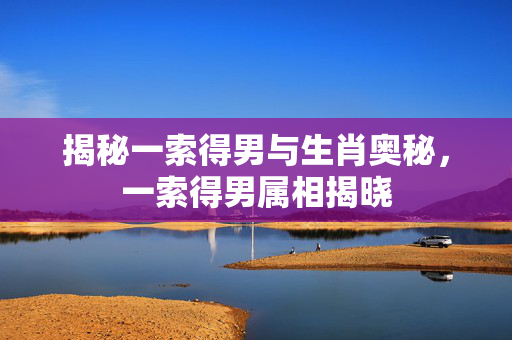 揭秘一索得男与生肖奥秘，一索得男属相揭晓