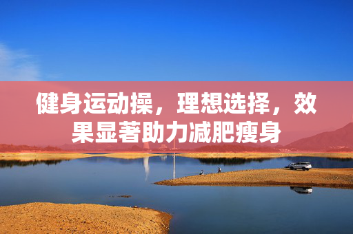 健身运动操，理想选择，效果显著助力减肥瘦身