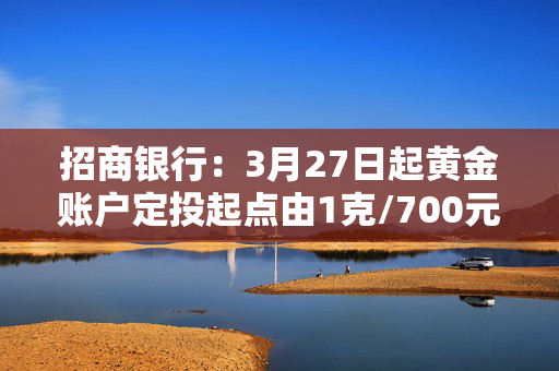 招商银行：3月27日起黄金账户定投起点由1克/700元调整为1克/750元