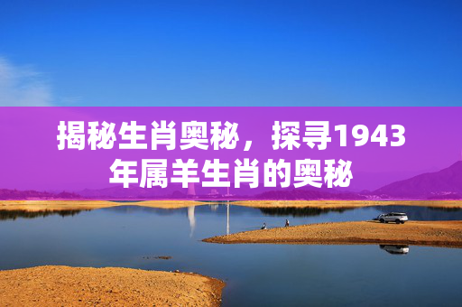 揭秘生肖奥秘，探寻1943年属羊生肖的奥秘