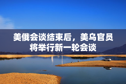 美俄会谈结束后，美乌官员将举行新一轮会谈