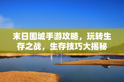 末日围城手游攻略，玩转生存之战，生存技巧大揭秘