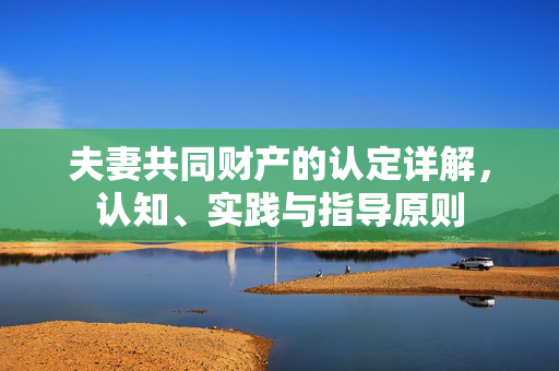 夫妻共同财产的认定详解，认知、实践与指导原则