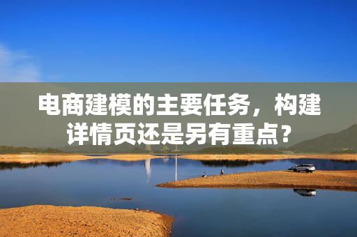 电商建模的主要任务，构建详情页还是另有重点？