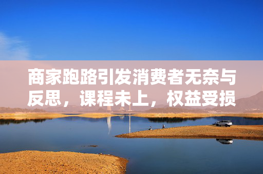 商家跑路引发消费者无奈与反思，课程未上，权益受损的思考