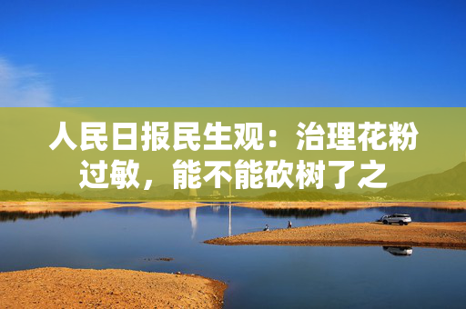 人民日报民生观：治理花粉过敏，能不能砍树了之