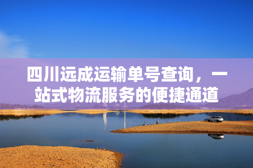 四川远成运输单号查询，一站式物流服务的便捷通道
