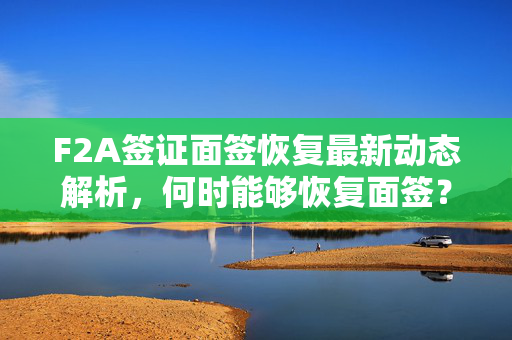 F2A签证面签恢复最新动态解析，何时能够恢复面签？