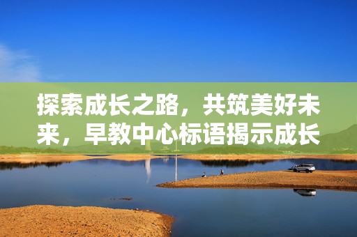 探索成长之路，共筑美好未来，早教中心标语揭示成长理念