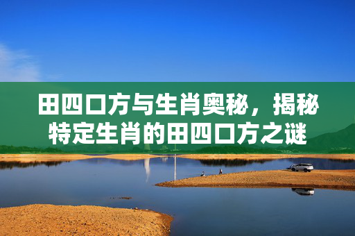 田四口方与生肖奥秘，揭秘特定生肖的田四口方之谜
